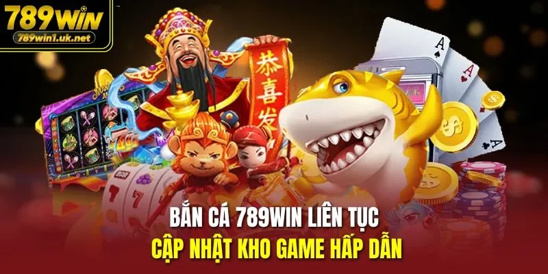 Bắn Cá 789WIN liên tục cập nhật kho game hấp dẫn