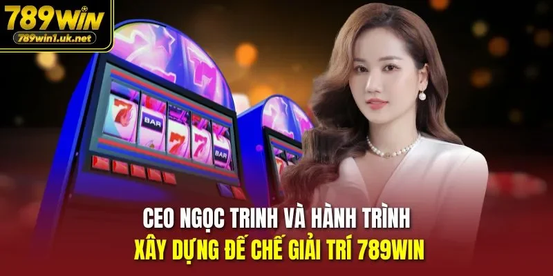 CEO Ngọc Trinh và hành trình xây dựng đế chế giải trí 789WIN