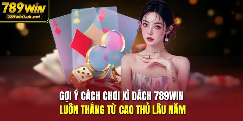 Gợi ý cách chơi xì dách 789WIN luôn thắng từ cao thủ lâu năm