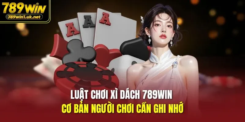 Luật chơi xì dách 789WIN cơ bản người chơi cần ghi nhớ