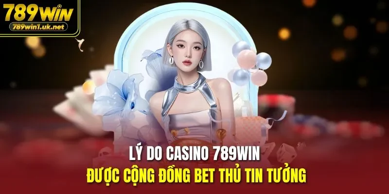Lý do Casino 789WIN được cộng đồng bet thủ tin tưởng