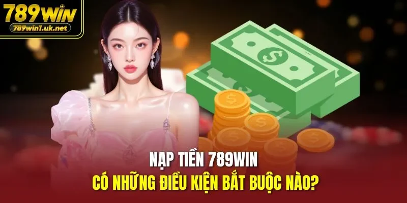 Nạp Tiền 789WIN có những điều kiện bắt buộc nào?