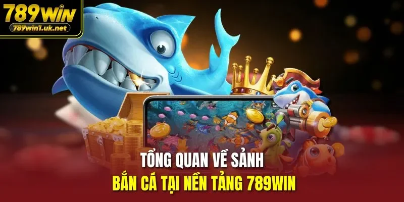 Tổng quan về sảnh bắn cá tại nền tảng 789WIN