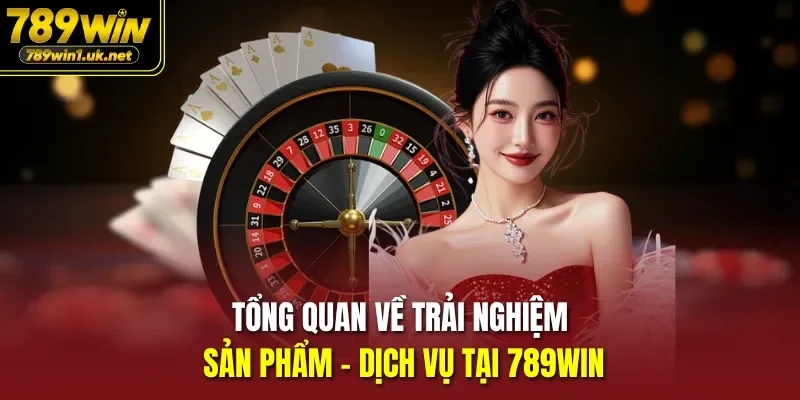 Tổng quan về trải nghiệm sản phẩm - dịch vụ tại 789win